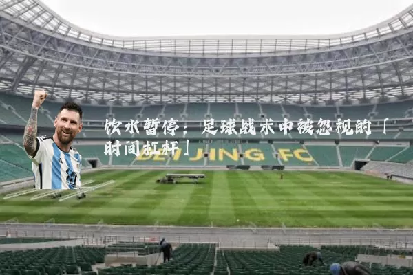 饮水暂停:足球战术中被忽视的「时间杠杆」