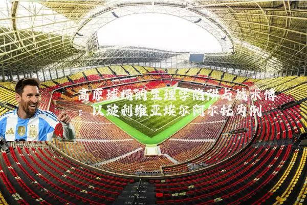 高原球场的生理学陷阱与战术博弈:以玻利维亚埃尔阿尔托为例