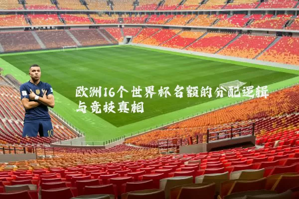 欧洲16个世界杯名额的分配逻辑与竞技真相