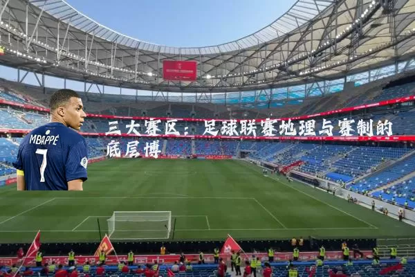 三大赛区：足球联赛地理与赛制的底层博弈