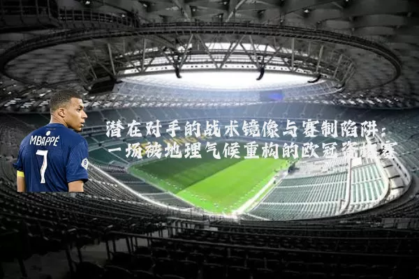 潜在对手的战术镜像与赛制陷阱：一场被地理气候重构的欧冠资格赛