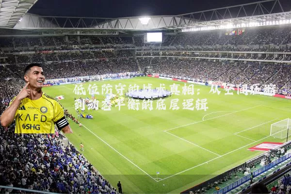 低位防守的战术真相:从空间压缩到动态平衡的底层逻辑