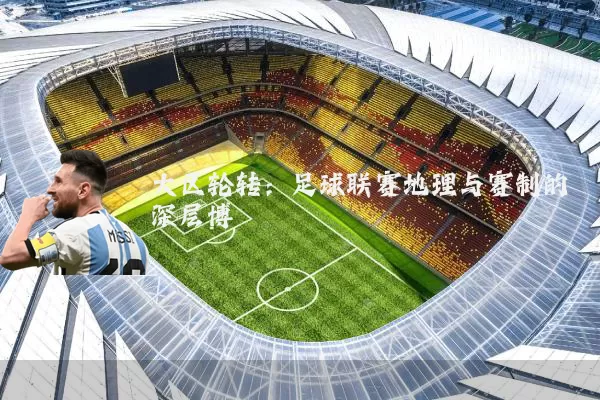大区轮转:足球联赛地理与赛制的深层博弈