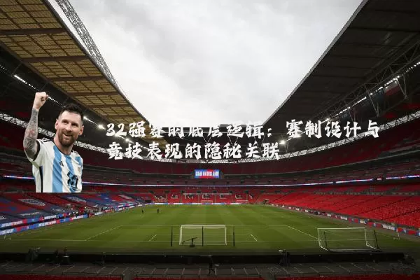 32强赛的底层逻辑:赛制设计与竞技表现的隐秘关联