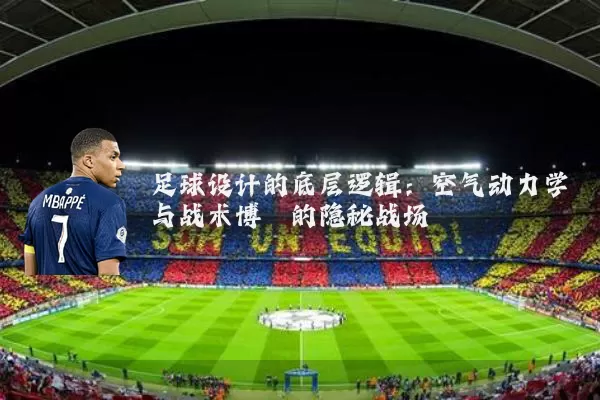 足球设计的底层逻辑:空气动力学与战术博弈的隐秘战场