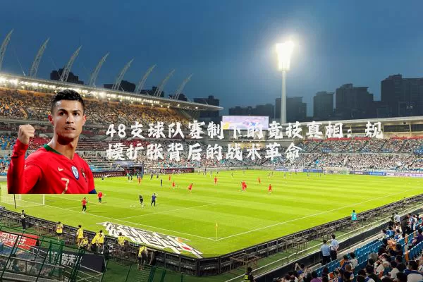 48支球队赛制下的竞技真相：规模扩张背后的战术革命