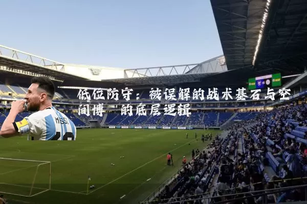 低位防守：被误解的战术基石与空间博弈的底层逻辑