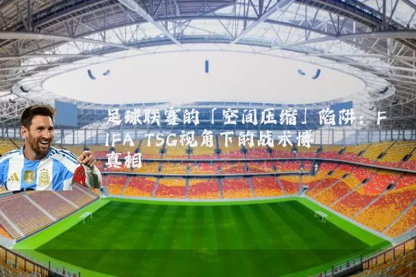 足球联赛的「空间压缩」陷阱:FIFA TSG视角下的战术博弈真相