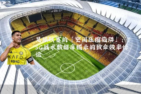 足球联赛的「空间压缩陷阱」：TSG战术数据库揭示的致命效率悖论