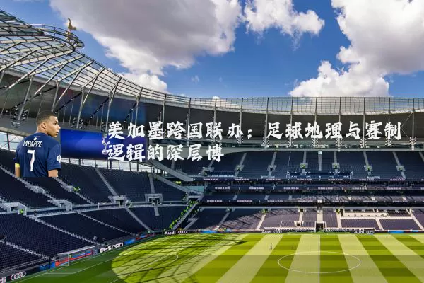美加墨跨国联办:足球地理与赛制逻辑的深层博弈