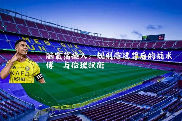 脑震荡换人:规则演进背后的战术博弈与伦理权衡